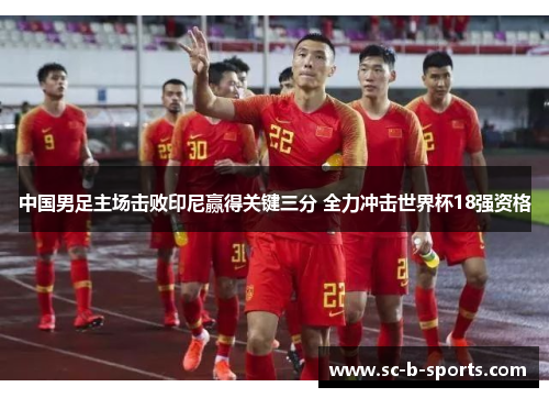 中国男足主场击败印尼赢得关键三分 全力冲击世界杯18强资格