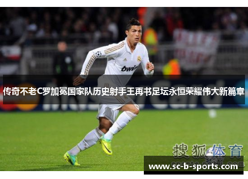 传奇不老C罗加冕国家队历史射手王再书足坛永恒荣耀伟大新篇章