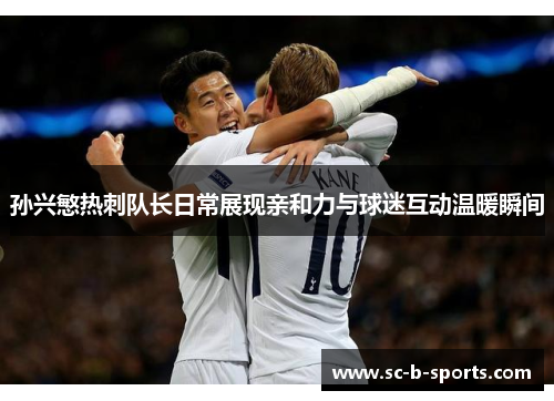 孙兴慜热刺队长日常展现亲和力与球迷互动温暖瞬间
