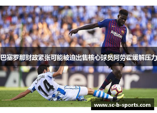 巴塞罗那财政紧张可能被迫出售核心球员阿劳霍缓解压力