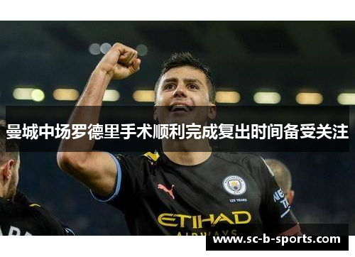 曼城中场罗德里手术顺利完成复出时间备受关注