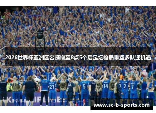 2026世界杯亚洲区名额增至8点5个后足坛格局重塑多队迎机遇