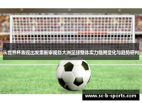 从世界杯表现出发重新审视各大洲足球整体实力格局变化与趋势研判