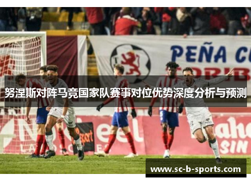 努涅斯对阵马竞国家队赛事对位优势深度分析与预测