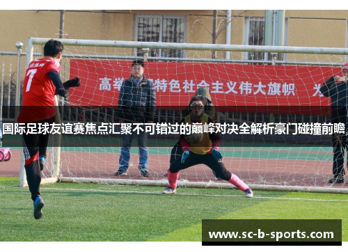 国际足球友谊赛焦点汇聚不可错过的巅峰对决全解析豪门碰撞前瞻